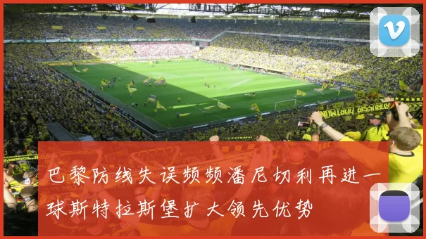 巴黎防线失误频频潘尼切利再进一球斯特拉斯堡扩大领先优势