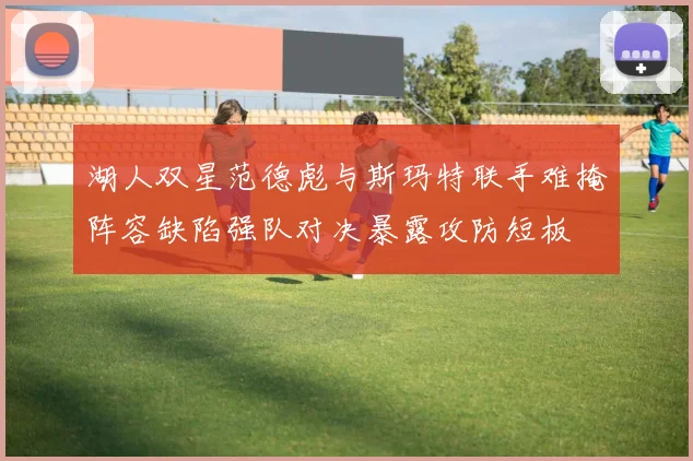 湖人双星范德彪与斯玛特联手难掩阵容缺陷强队对决暴露攻防短板