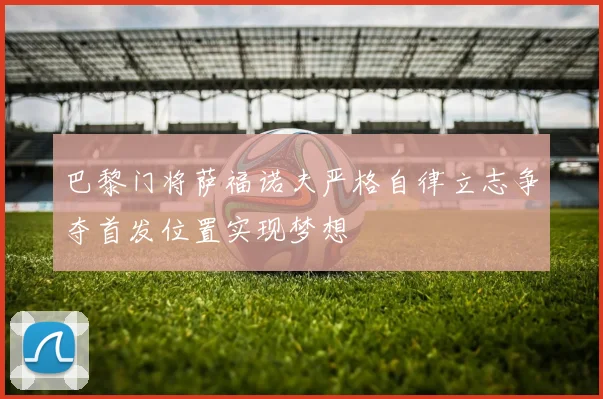 巴黎门将萨福诺夫严格自律立志争夺首发位置实现梦想