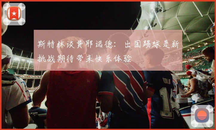 斯特林谈费耶诺德：出国踢球是新挑战期待带来快乐体验