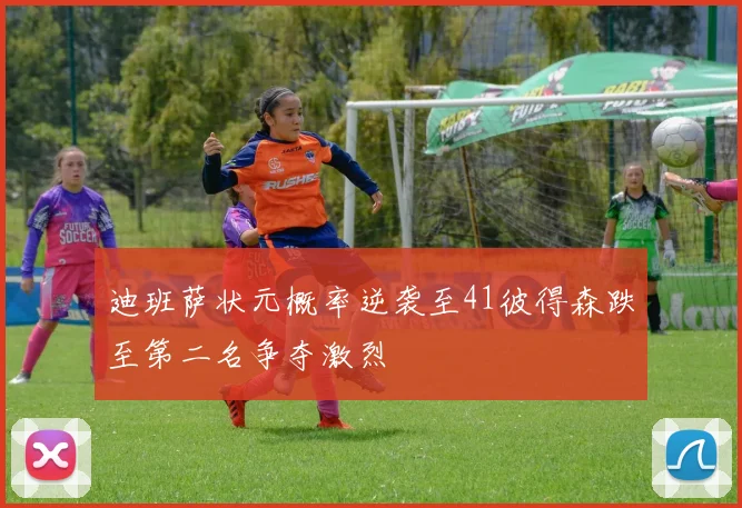 迪班萨状元概率逆袭至41彼得森跌至第二名争夺激烈