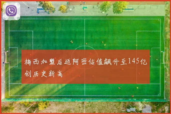 梅西加盟后迈阿密估值飙升至145亿创历史新高