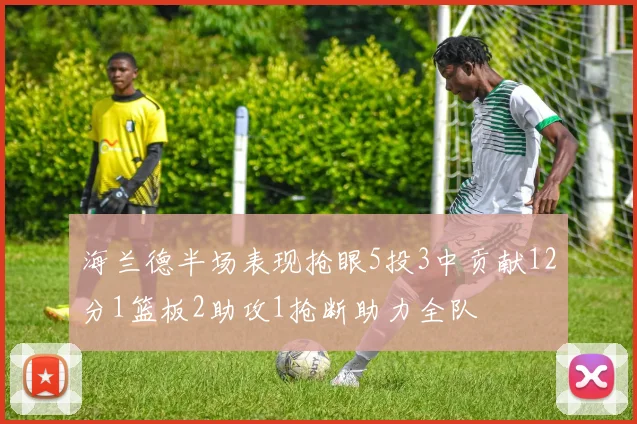 海兰德半场表现抢眼5投3中贡献12分1篮板2助攻1抢断助力全队
