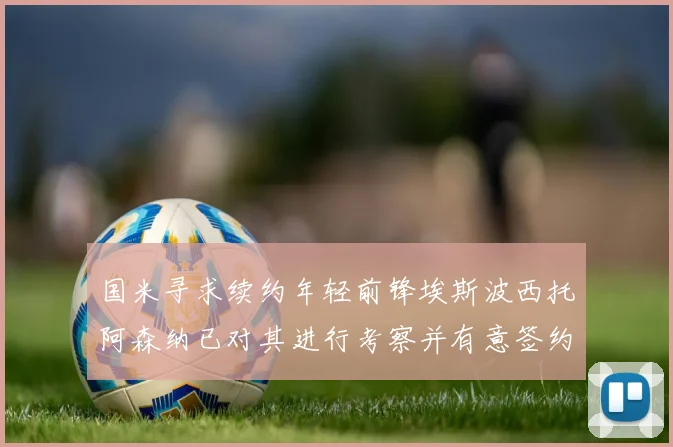 国米寻求续约年轻前锋埃斯波西托阿森纳已对其进行考察并有意签约