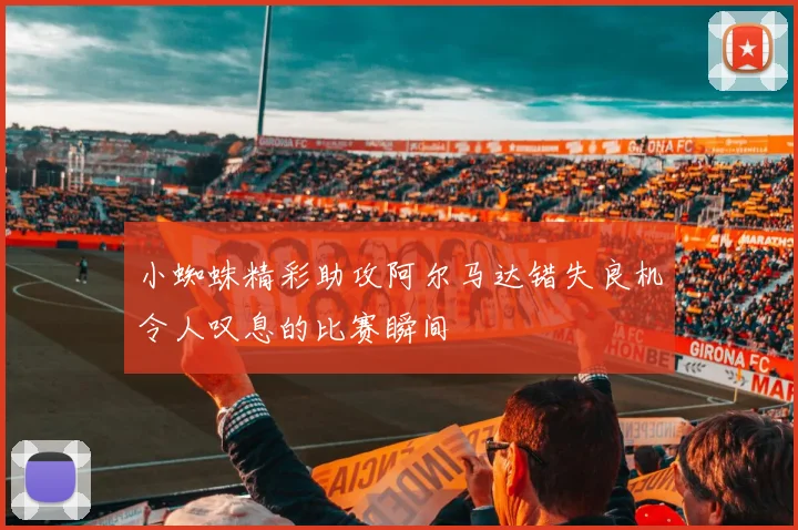 小蜘蛛精彩助攻阿尔马达错失良机令人叹息的比赛瞬间