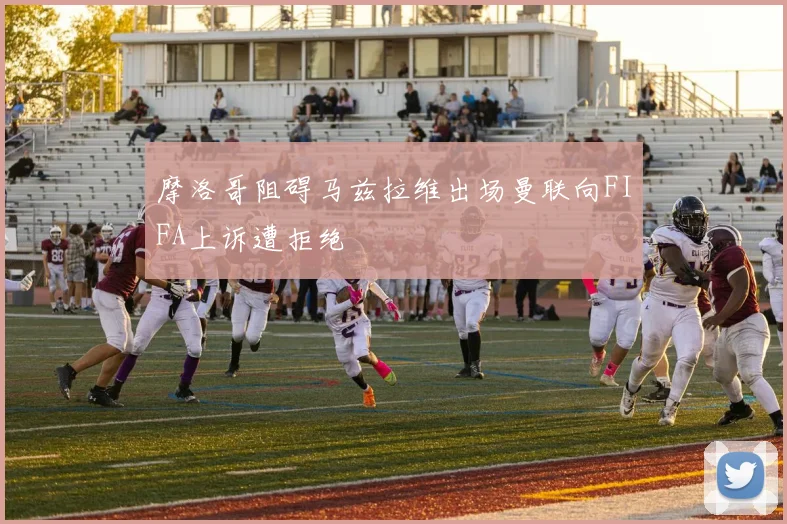 摩洛哥阻碍马兹拉维出场曼联向FIFA上诉遭拒绝