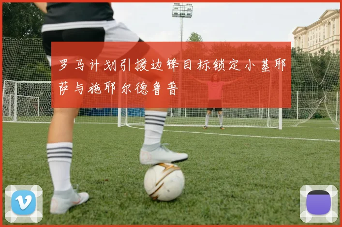 罗马计划引援边锋目标锁定小基耶萨与施耶尔德鲁普