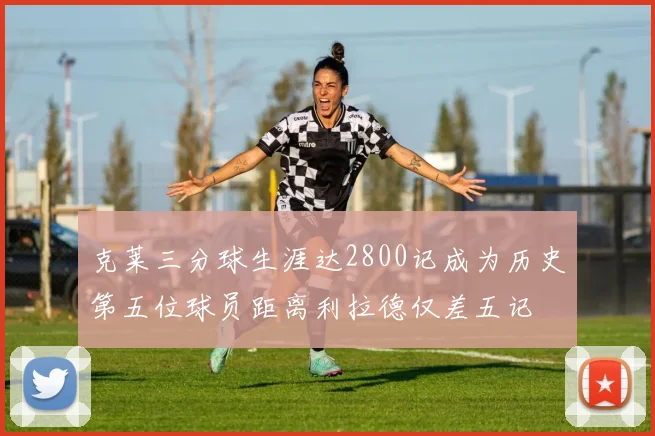 克莱三分球生涯达2800记成为历史第五位球员距离利拉德仅差五记