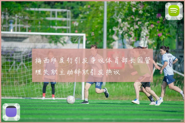 梅西印度行引发争议体育部长因管理失职主动辞职引发热议