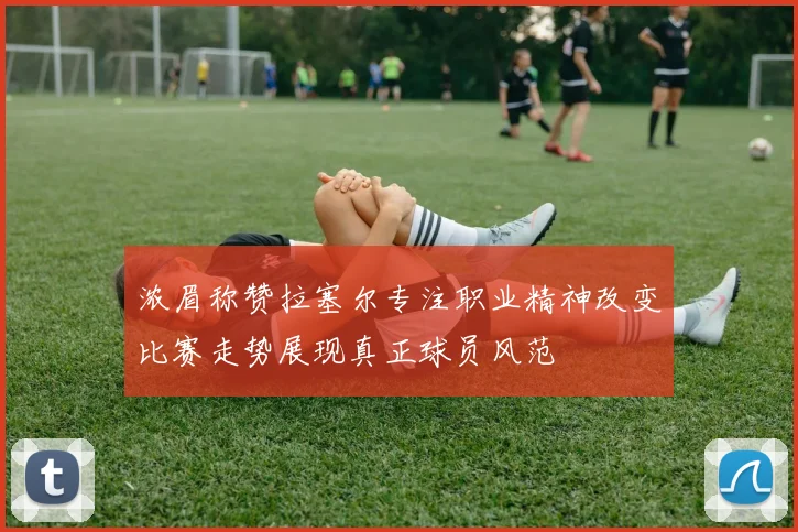 浓眉称赞拉塞尔专注职业精神改变比赛走势展现真正球员风范