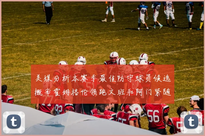 美媒分析本赛季最佳防守球员候选概率霍姆格伦领跑文班和阿门紧随其后