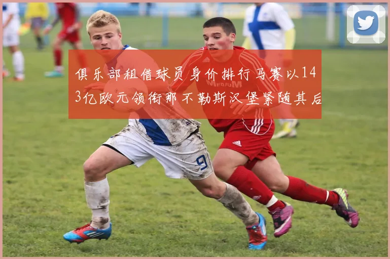 俱乐部租借球员身价排行马赛以143亿欧元领衔那不勒斯汉堡紧随其后
