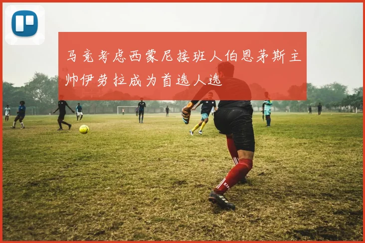 马竞考虑西蒙尼接班人伯恩茅斯主帅伊劳拉成为首选人选