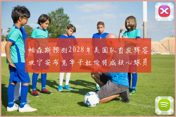 帕森斯预测2028年美国队首发阵容坎宁安布克华子杜伦将成核心球员