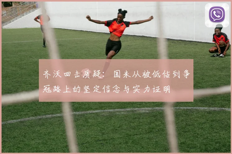 齐沃回击质疑：国米从被低估到争冠路上的坚定信念与实力证明