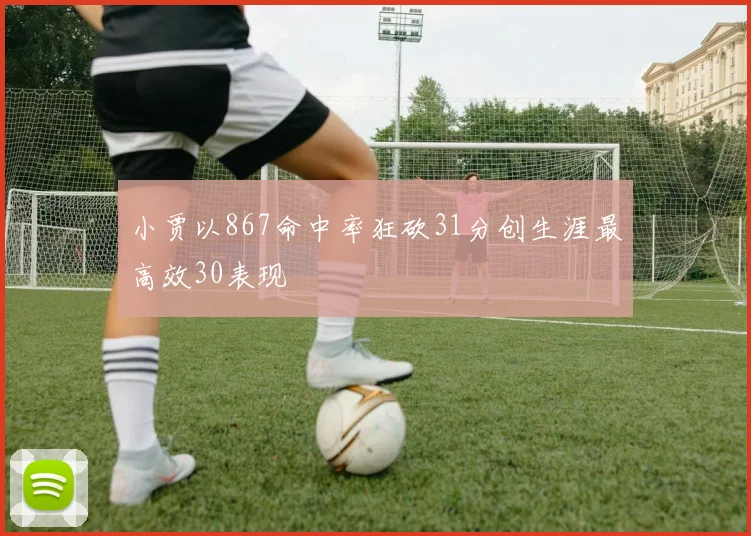 小贾以867命中率狂砍31分创生涯最高效30表现