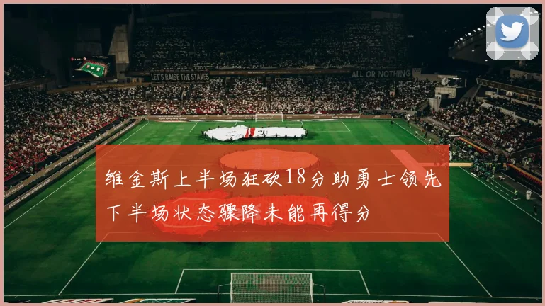 维金斯上半场狂砍18分助勇士领先下半场状态骤降未能再得分
