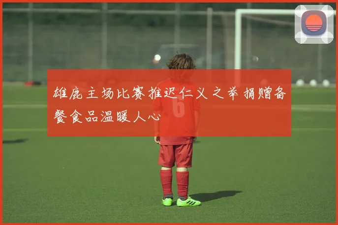 雄鹿主场比赛推迟仁义之举捐赠备餐食品温暖人心
