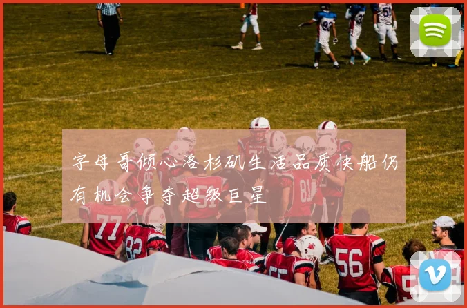 字母哥倾心洛杉矶生活品质快船仍有机会争夺超级巨星