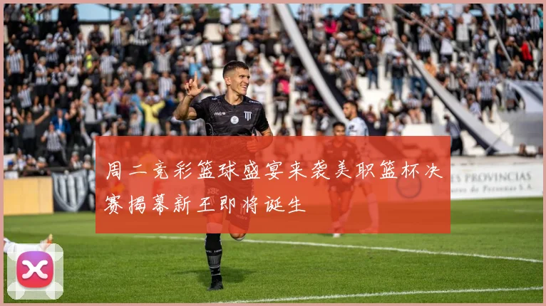 周二竞彩篮球盛宴来袭美职篮杯决赛揭幕新王即将诞生