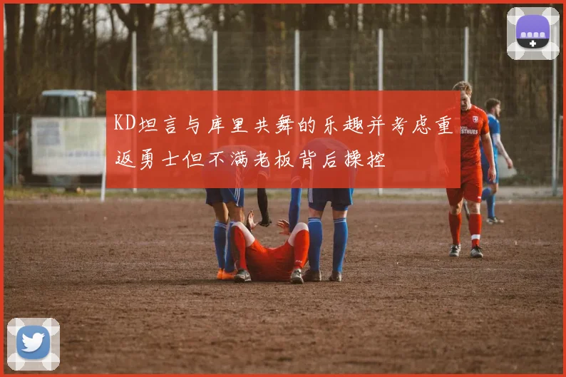 KD坦言与库里共舞的乐趣并考虑重返勇士但不满老板背后操控