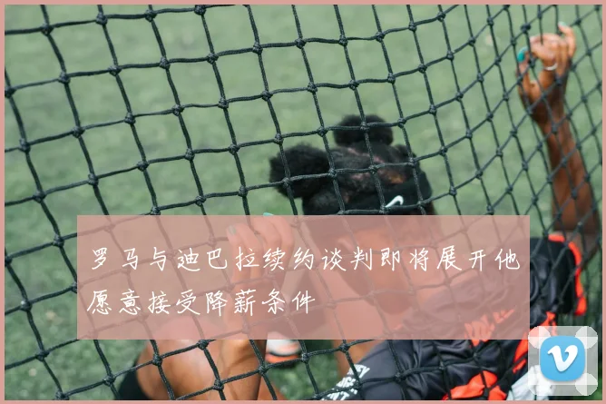 罗马与迪巴拉续约谈判即将展开他愿意接受降薪条件