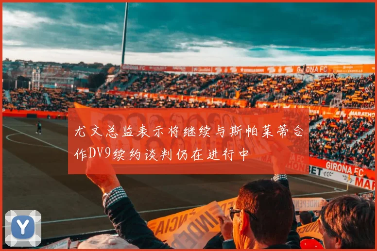尤文总监表示将继续与斯帕莱蒂合作DV9续约谈判仍在进行中