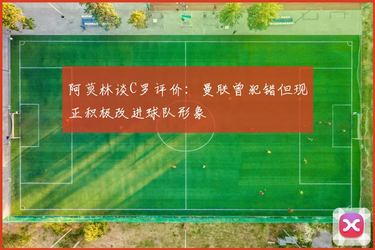 阿莫林谈C罗评价：曼联曾犯错但现正积极改进球队形象
