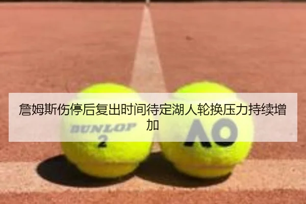 詹姆斯伤停后复出时间待定湖人轮换压力持续增加（MILANSPORT）